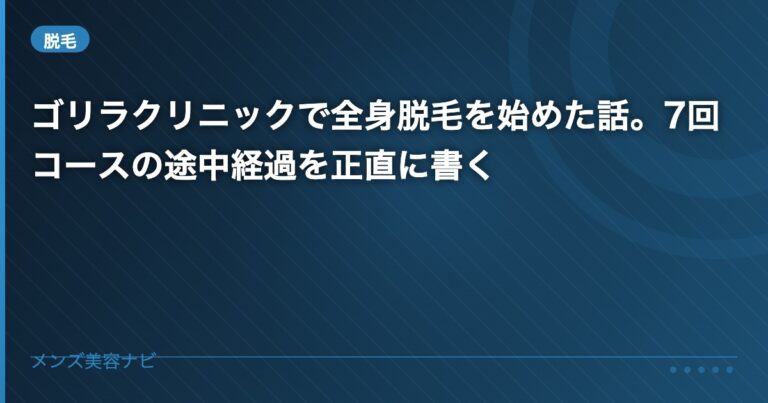 ゴリラクリニックで全身脱毛を始めた話。7回コースの途中経過を正直に書く